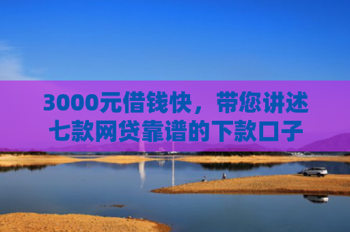 3000元借钱快，带您讲述七款网贷靠谱的下款口子