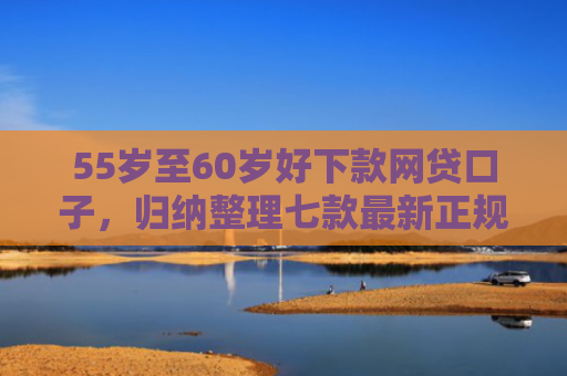 55岁至60岁好下款网贷口子，归纳整理七款最新正规网贷下款口子