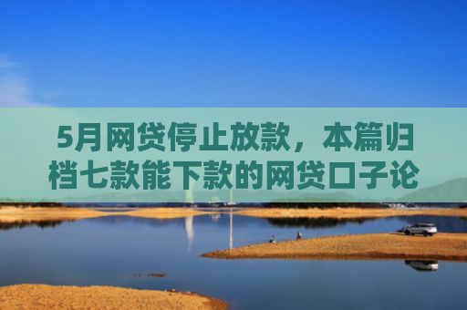 5月网贷停止放款，本篇归档七款能下款的网贷口子论坛