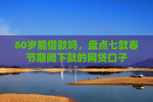60岁能借款吗，盘点七款春节期间下款的网贷口子