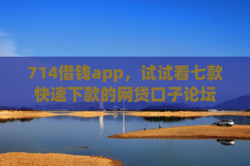 714借钱app，试试看七款快速下款的网贷口子论坛