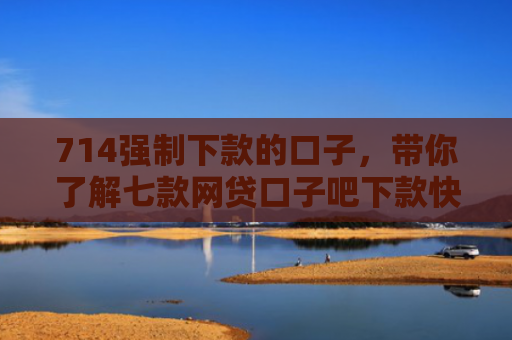 714强制下款的口子，带你了解七款网贷口子吧下款快的