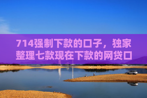 714强制下款的口子，独家整理七款现在下款的网贷口子