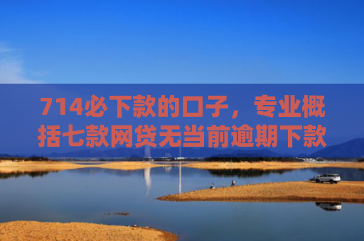 714必下款的口子，专业概括七款网贷无当前逾期下款口子