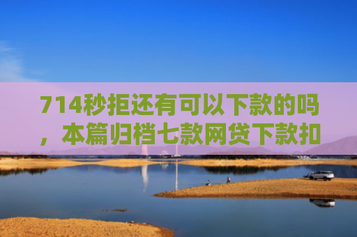714秒拒还有可以下款的吗，本篇归档七款网贷下款扣费用的口子