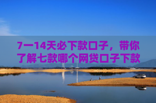 7一14天必下款口子，带你了解七款哪个网贷口子下款门槛低
