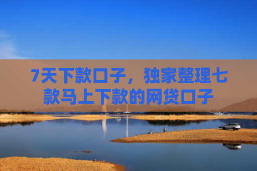 7天下款口子，独家整理七款马上下款的网贷口子
