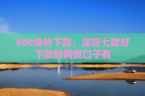500块秒下款，深挖七款好下款的网贷口子有