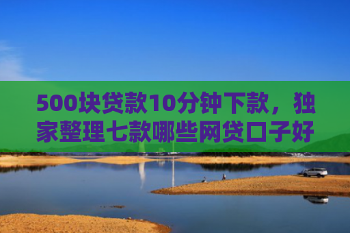 500块贷款10分钟下款，独家整理七款哪些网贷口子好下款快