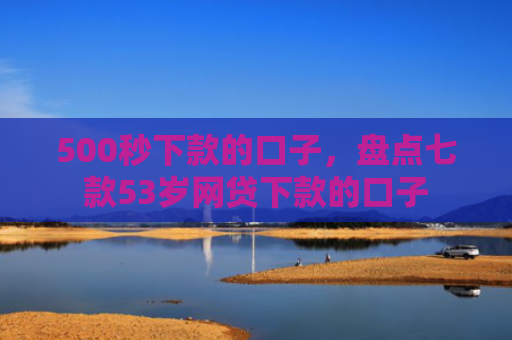 500秒下款的口子，盘点七款53岁网贷下款的口子
