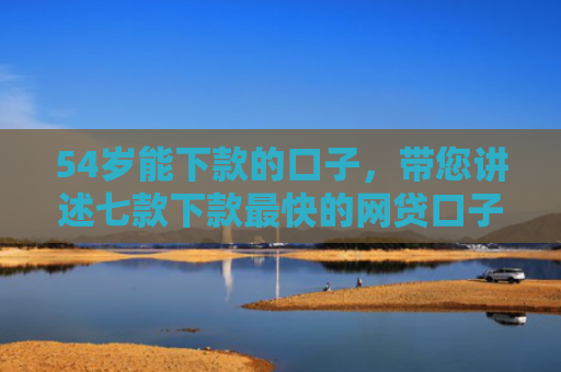 54岁能下款的口子，带您讲述七款下款最快的网贷口子邮政