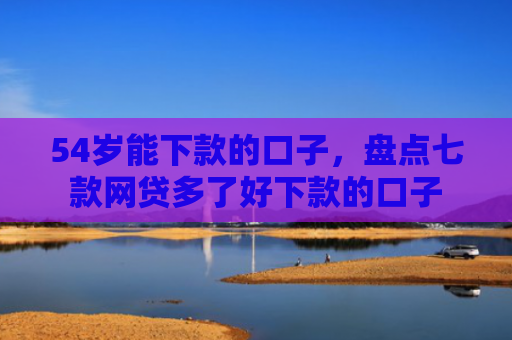 54岁能下款的口子，盘点七款网贷多了好下款的口子