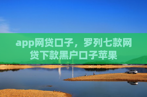 app网贷口子，罗列七款网贷下款黑户口子苹果