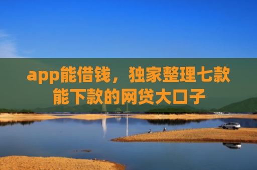 app能借钱，独家整理七款能下款的网贷大口子