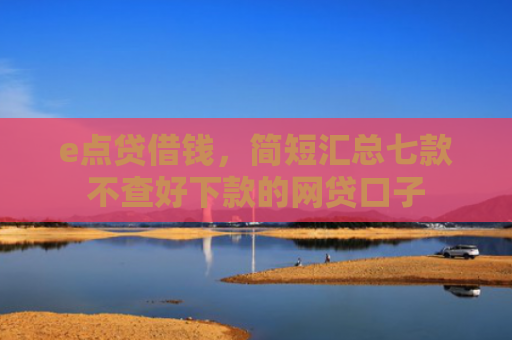 e点贷借钱，简短汇总七款不查好下款的网贷口子
