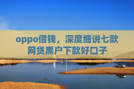 oppo借钱，深度细说七款网贷黑户下款好口子
