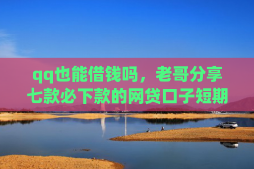 qq也能借钱吗，老哥分享七款必下款的网贷口子短期