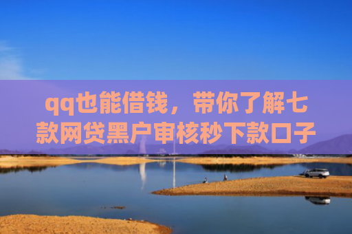 qq也能借钱，带你了解七款网贷黑户审核秒下款口子