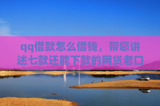 qq借款怎么借钱，带您讲述七款还能下款的网贷老口子