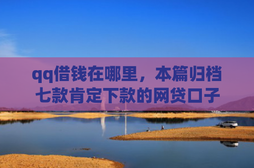qq借钱在哪里，本篇归档七款肯定下款的网贷口子