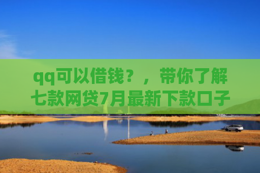 qq可以借钱？，带你了解七款网贷7月最新下款口子