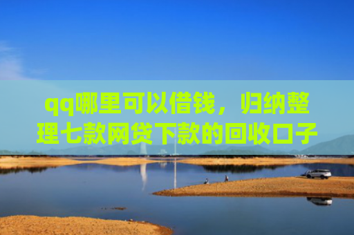 qq哪里可以借钱，归纳整理七款网贷下款的回收口子