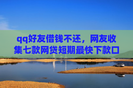 qq好友借钱不还，网友收集七款网贷短期最快下款口子