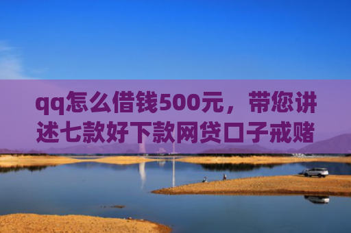 qq怎么借钱500元，带您讲述七款好下款网贷口子戒赌吧