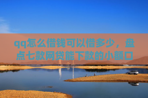 qq怎么借钱可以借多少，盘点七款网贷能下款的小额口子