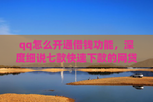 qq怎么开通借钱功能，深度细说七款快速下款的网贷低息口子
