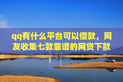 qq有什么平台可以借款，网友收集七款靠谱的网贷下款口子