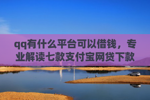 qq有什么平台可以借钱，专业解读七款支付宝网贷下款口子