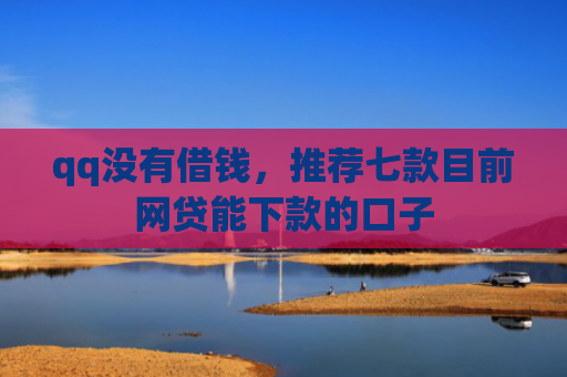 qq没有借钱，推荐七款目前网贷能下款的口子