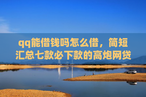 qq能借钱吗怎么借，简短汇总七款必下款的高炮网贷口子