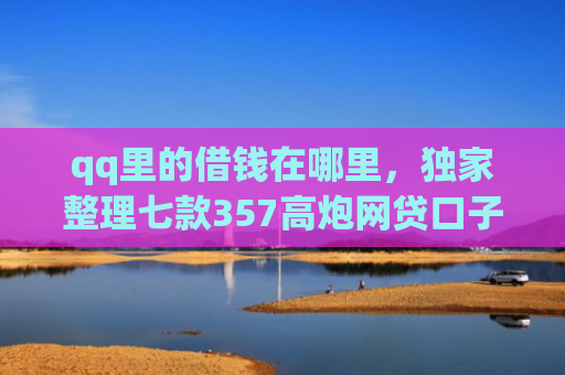 qq里的借钱在哪里，独家整理七款357高炮网贷口子下款2025
