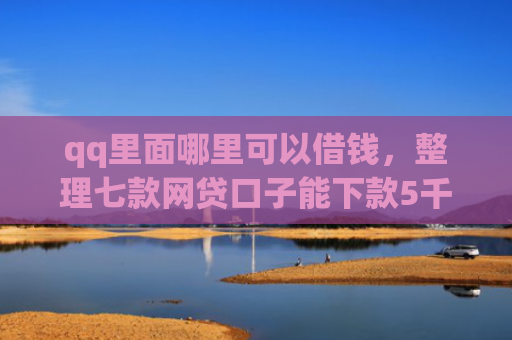 qq里面哪里可以借钱，整理七款网贷口子能下款5千