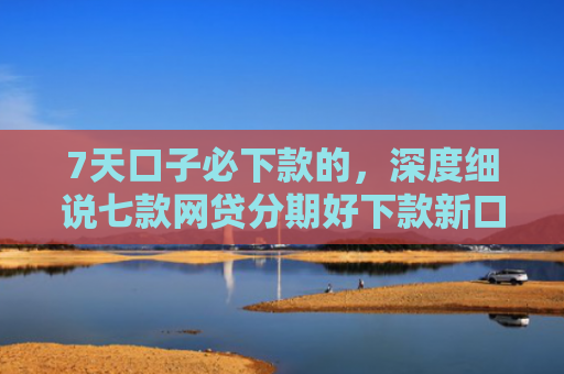7天口子必下款的，深度细说七款网贷分期好下款新口子
