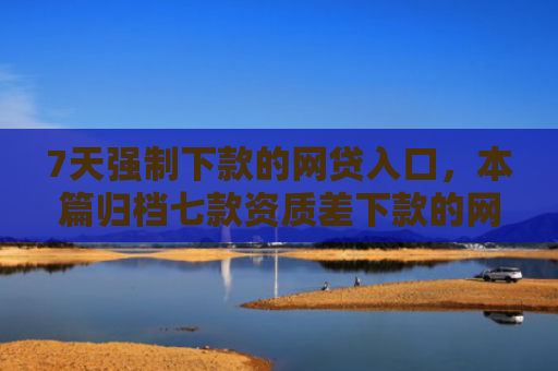 7天强制下款的网贷入口，本篇归档七款资质差下款的网贷口子