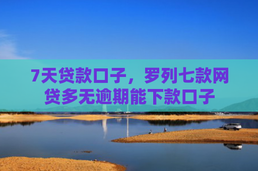 7天贷款口子，罗列七款网贷多无逾期能下款口子