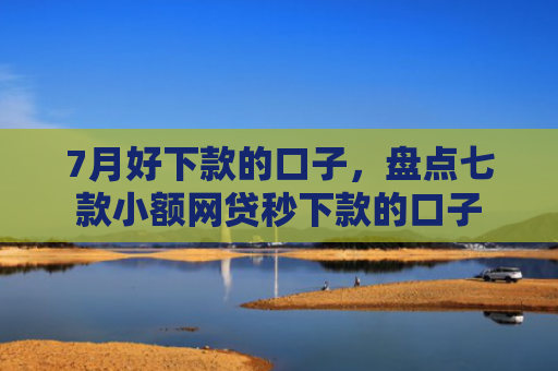 7月好下款的口子，盘点七款小额网贷秒下款的口子