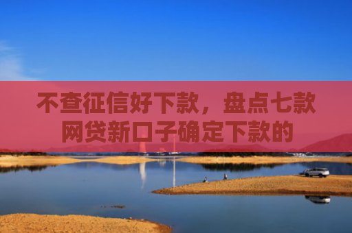 不查征信好下款，盘点七款网贷新口子确定下款的