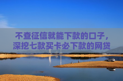 不查征信就能下款的口子，深挖七款买卡必下款的网贷口子