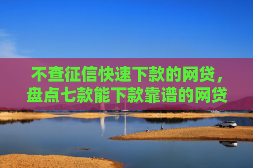 不查征信快速下款的网贷，盘点七款能下款靠谱的网贷口子