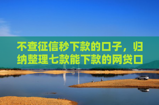 不查征信秒下款的口子，归纳整理七款能下款的网贷口子叫什么