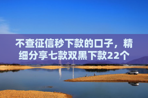 不查征信秒下款的口子，精细分享七款双黑下款22个网贷口子