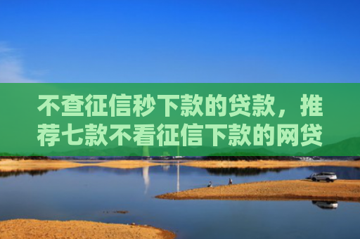 不查征信秒下款的贷款，推荐七款不看征信下款的网贷口子