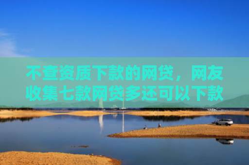 不查资质下款的网贷，网友收集七款网贷多还可以下款的口子