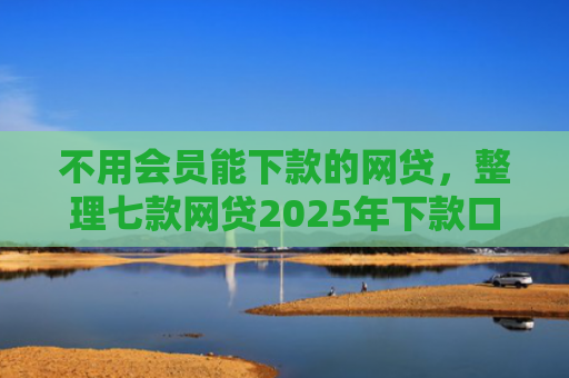 不用会员能下款的网贷，整理七款网贷2025年下款口子