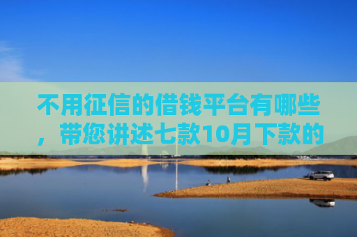 不用征信的借钱平台有哪些，带您讲述七款10月下款的网贷口子