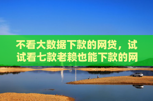 不看大数据下款的网贷，试试看七款老赖也能下款的网贷口子